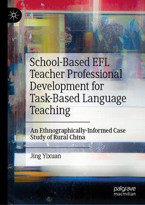 School-Based EFL Teacher Professional Development for Task-Based Language Teaching: An Ethnographically-Informed Case Study of Rural China by Yixuan, Jing