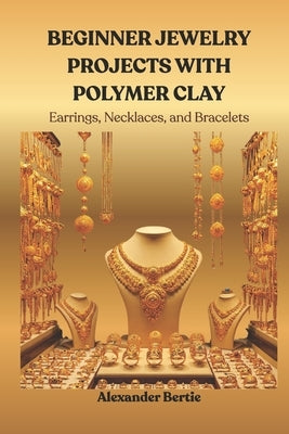 Beginner Jewelry Projects with Polymer Clay: Earrings, Necklaces, and Bracelets by Bertie, Alexander