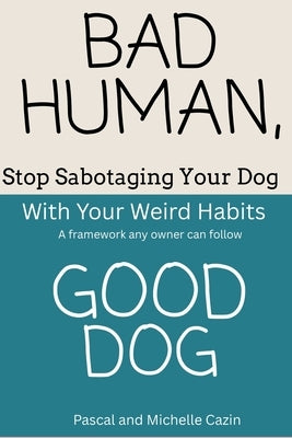 Bad Human, Good Dog: Stop Sabotaging Your Dog with Your Own Weird Habits by Cazin, Michelle
