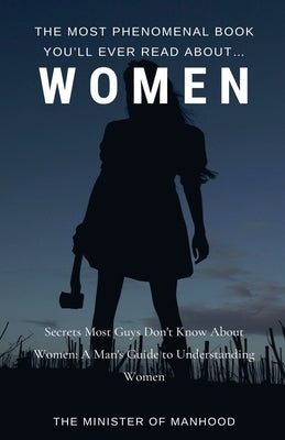 The Most Phenomenal Book You'll Ever Read About Women: Secrets Most Guys Don't Know About Women: A Man's Guide To Understanding Women by Manhood, The Minister of