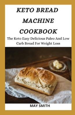 Keto Bread Machine Cookbook: The Keto Easy Delicious Paleo And Low Carb Bread For Weight Loss by Smith, May
