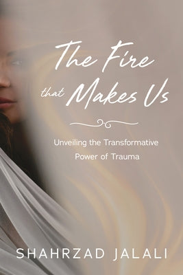 The Fire That Makes Us: Unveiling the Transformative Power of Your Trauma by Jalali, Shahrzad
