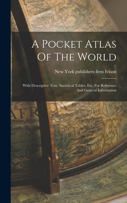 A Pocket Atlas Of The World: With Descriptive Text, Statistical Tables, Etc. For Reference And General Information by Ivison, Firm Publishers