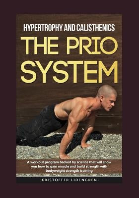 Hypertrophy and calisthenics THE PRIO SYSTEM: A workout program backed by science that will show you how to gain muscle and build strength with bodywe by Lidengren, Kristoffer