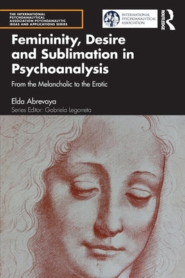 Femininity, Desire and Sublimation in Psychoanalysis: From the Melancholic to the Erotic by Abrevaya, Elda