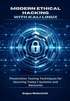 Modern Ethical Hacking with Kali Linux: Penetration Testing Techniques for Securing Today's Systems and Networks by Waldschmidt, Gregory