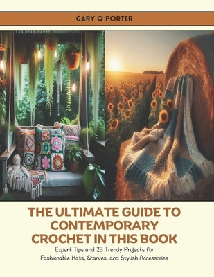 The Ultimate Guide to Contemporary Crochet in this Book: Expert Tips and 23 Trendy Projects for Fashionable Hats, Scarves, and Stylish Accessories by Porter, Gary Q.