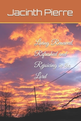 Living Renewed, Refreshed and Rejoicing in the Lord by Pierre, Jacinth D.