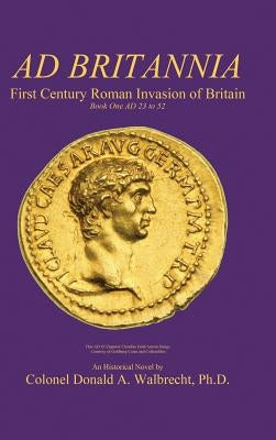 Ad Britannia: First Century Roman Invasion of Britain Book One AD 23 to 52 by Walbrecht, Donald A.