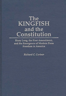 The Kingfish and the Constitution: Huey Long, the First Amendment, and the Emergence of Modern Press Freedom in America by Cortner, Richard