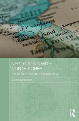 Negotiating with North Korea: The Six Party Talks and the Nuclear Issue by Buszynski, Leszek