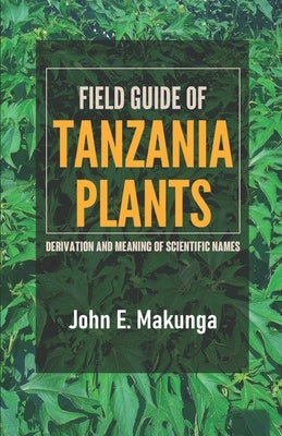 Field Guide of Tanzania Plants: Derivation and Meaning of Scientific Names by Makunga, John E.