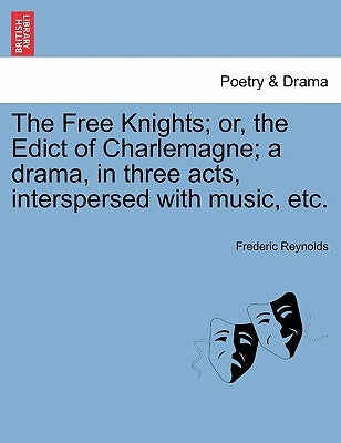 The Free Knights; Or, the Edict of Charlemagne; A Drama, in Three Acts, Interspersed with Music, Etc. by Reynolds, Frederic