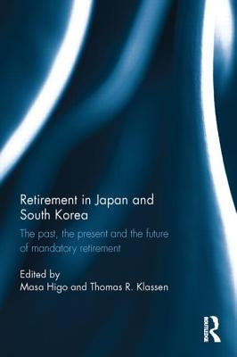 Retirement in Japan and South Korea: The Past, the Present and the Future of Mandatory Retirement by Higo, Masa
