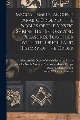 Mecca Temple, Ancient Arabic Order of the Nobles of the Mystic Shrine, Its History and Pleasures, Together With the Origin and History of the Order by Ancient Arabic Order of the Nobles of