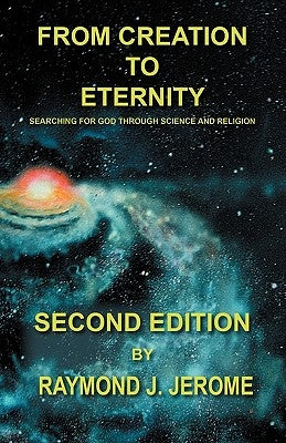 From Creation to Eternity: Searching for God Through Science and Religion. (Second Edition) by Jerome, Raymond J.