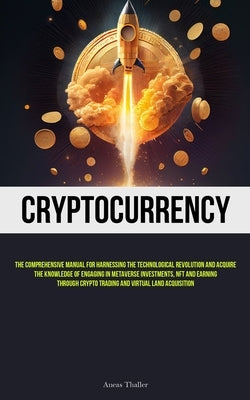 Cryptocurrency: The Comprehensive Manual For Harnessing The Technological Revolution And Acquire The Knowledge Of Engaging In Metaverse Investments, N by Thaller, Aneas