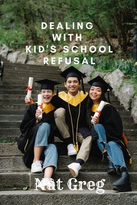 Dealing with Kid's School Refusal: How Parents Can Help Their Kids to Overcome School Phobia by Greg, Nat