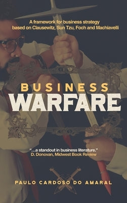 Business Warfare: A framework for business strategy based on Clausewitz, Sun Tzu, Foch and Machiavelli by Cardoso Do Amaral, Paulo