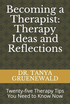 Becoming a Therapist: Therapy Ideas and Reflections: Twenty-five Therapy Tips You Need to Know Now by Gruenewald, Tanya
