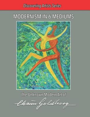 Modernism in 6 Mediums: The Unknown Art of Chaim Goldberg by Goldberg, Shalom