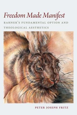 Freedom Made Manifest: Rahner's Fundamental Option and Theological Aesthetics by Fritz, Peter Joseph