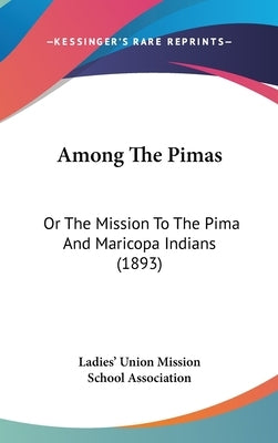 Among The Pimas: Or The Mission To The Pima And Maricopa Indians (1893) by Ladies' Union Mission School Association