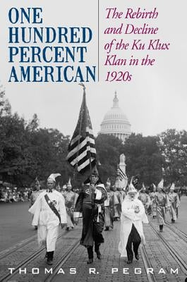 One Hundred Percent American: The Rebirth and Decline of the Ku Klux Klan in the 1920s by Pegram, Thomas R.