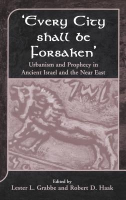 'Every City Shall Be Forsaken': Urbanism and Prophecy in Ancient Israel and the Near East by Grabbe, Lester L.