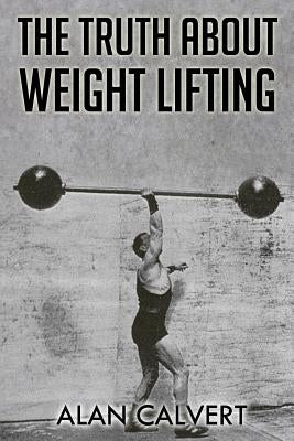 The Truth About Weight Lifting: (Original Version, Restored) by Calvert, Alan