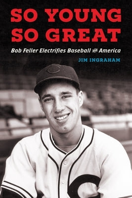 So Young, So Great: Bob Feller Electrifies Baseball and America by Ingraham, Jim