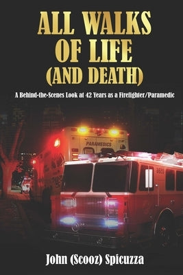 All Walks of Life (and Death): A Behind-the-Scenes Look at 42 Years as a Firefighter/Paramedic by Spicuzza, John