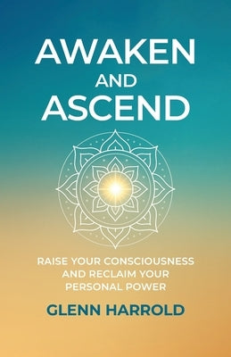 Awaken And Ascend: Raise Your Consciousness and Reclaim Your Personal Power by Harrold, Glenn