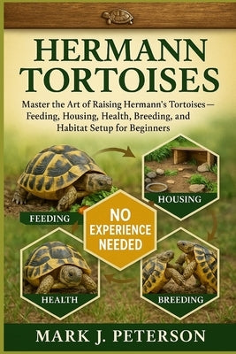 Hermann Tortoises: Master The Art of Raising Hermann's Tortoises - Feeding, Housing, Health, Breeding, and Habitat Setup for Beginners by J. Peterson, Mark