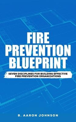 Fire Prevention Blueprint: Seven Disciplines for Building Effective Fire Prevention Organizations by Johnson, B. Aaron
