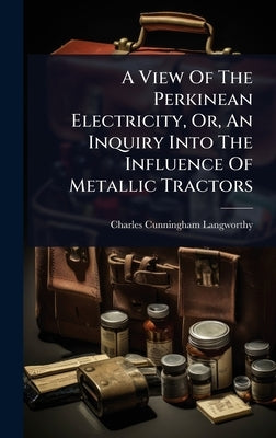A View Of The Perkinean Electricity, Or, An Inquiry Into The Influence Of Metallic Tractors by Langworthy, Charles Cunningham