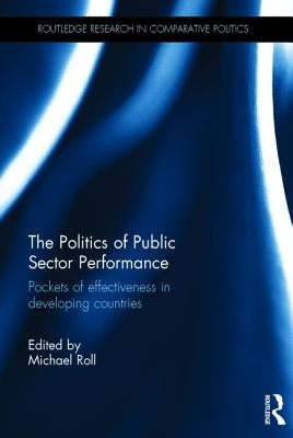 The Politics of Public Sector Performance: Pockets of Effectiveness in Developing Countries by Roll, Michael