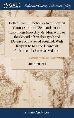 Letter From a Freeholder to the Several County Courts of Scotland, on the Resolutions Moved by Mr. Murray, ... on the Second of October 1798; and Defe by Freeholder