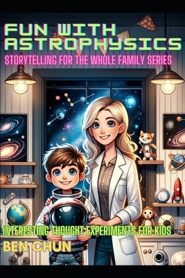 Fun with Astrophysics: Storytelling for the Whole Family: Interesting Thought Experiments for Kids by Chun, Ben
