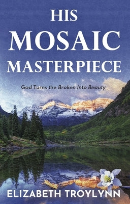 His Mosaic Masterpiece: God Turns the Broken Into Beauty by Troylynn, Elizabeth