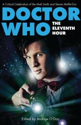 Doctor Who - The Eleventh Hour: A Critical Celebration of the Matt Smith and Steven Moffat Era by O'Day, Andrew