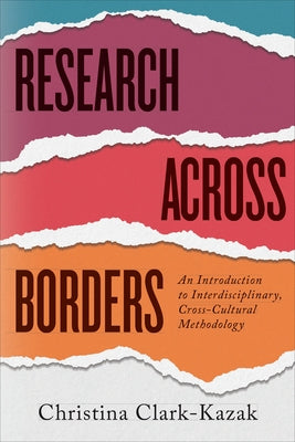 Research Across Borders: An Introduction to Interdisciplinary, Cross-Cultural Methodology by Clark-Kazak, Christina