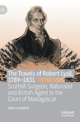 The Travels of Robert Lyall, 1789-1831: Scottish Surgeon, Naturalist and British Agent to the Court of Madagascar by Campbell, Gwyn