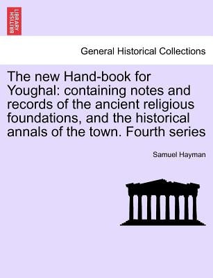The New Hand-Book for Youghal: Containing Notes and Records of the Ancient Religious Foundations, and the Historical Annals of the Town. Fourth Serie by Hayman, Samuel