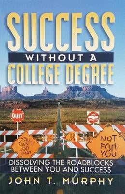 Success Without a College Degree: Dissolving the Roadblocks Between You and Success by Murphy, John T.