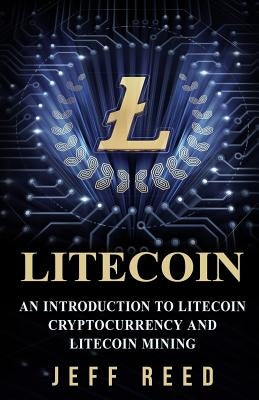 Litecoin: An Introduction to Litecoin Cryptocurrency and Litecoin Mining by Reed, Jeff