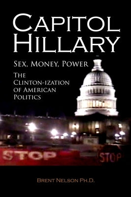 Capitol Hillary: Sex, Money, Power. The Clinton-ization of American Politics. by Nelson, Brent