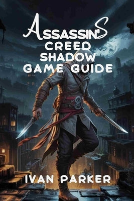 Assassin's Creed Shadows Game Guide: Full Comprehensive walkthrough character tips and strategies for mastering Every challenge by Parker, Ivan