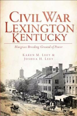 Civil War Lexington, Kentucky:: Bluegrass Breeding Ground of Power by Leet, Joshua H.