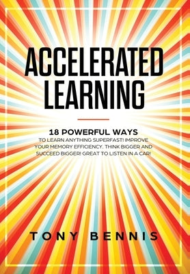 Accelerated Learning: 18 Powerful Ways to Learn Anything Superfast! Improve Your Memory Efficiency. Think Bigger and Succeed Bigger! Great to Listen i by Bennis, Tony